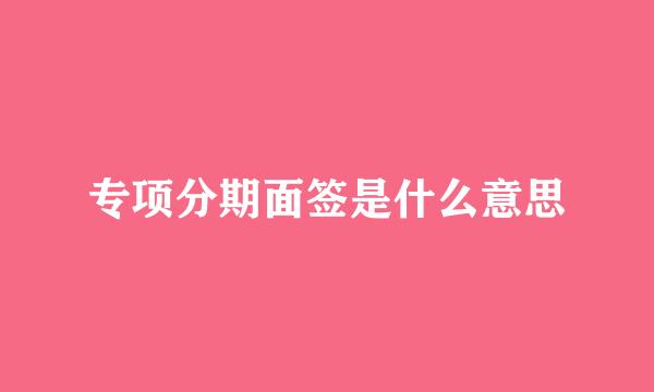 专项分期面签是什么意思