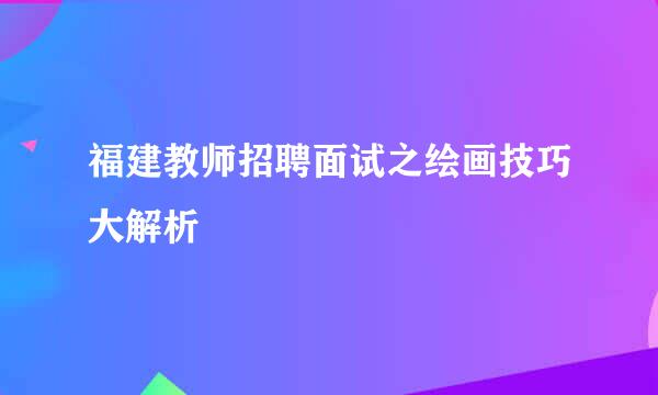 福建教师招聘面试之绘画技巧大解析