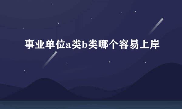 事业单位a类b类哪个容易上岸