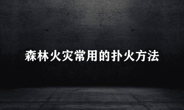 森林火灾常用的扑火方法