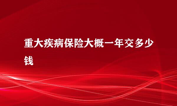 重大疾病保险大概一年交多少钱