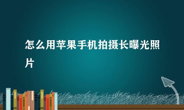 怎么用苹果手机拍摄长曝光照片