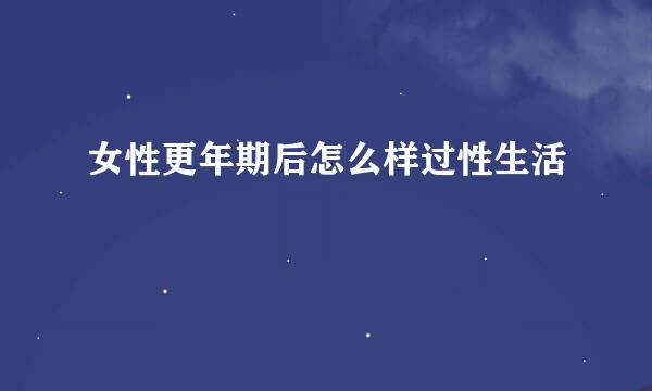 女性更年期后怎么样过性生活