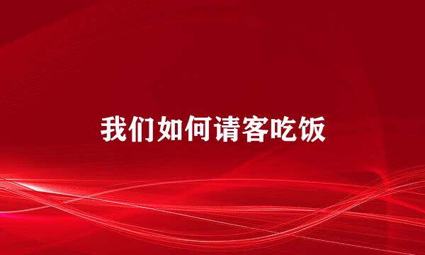 我们如何请客吃饭