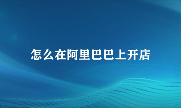 怎么在阿里巴巴上开店