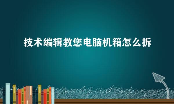 技术编辑教您电脑机箱怎么拆