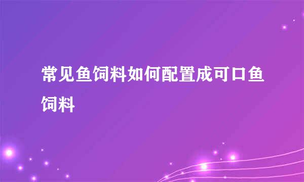 常见鱼饲料如何配置成可口鱼饲料