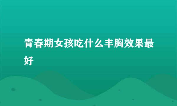 青春期女孩吃什么丰胸效果最好