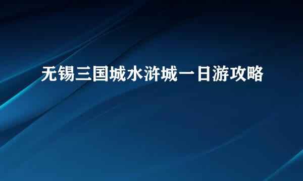 无锡三国城水浒城一日游攻略