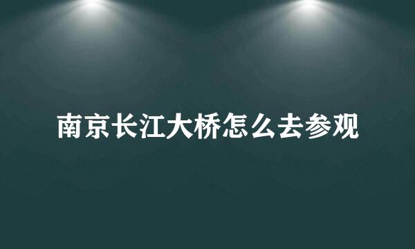 南京长江大桥怎么去参观