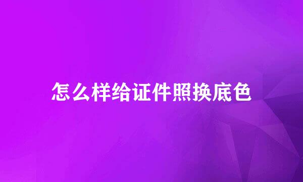 怎么样给证件照换底色