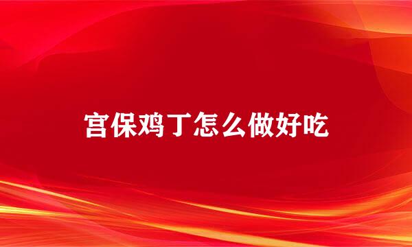 宫保鸡丁怎么做好吃