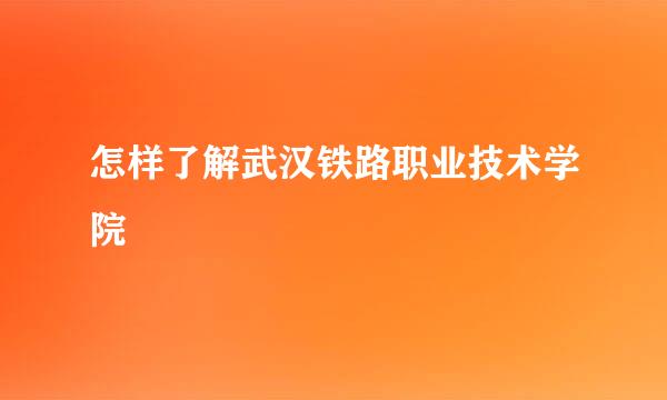 怎样了解武汉铁路职业技术学院