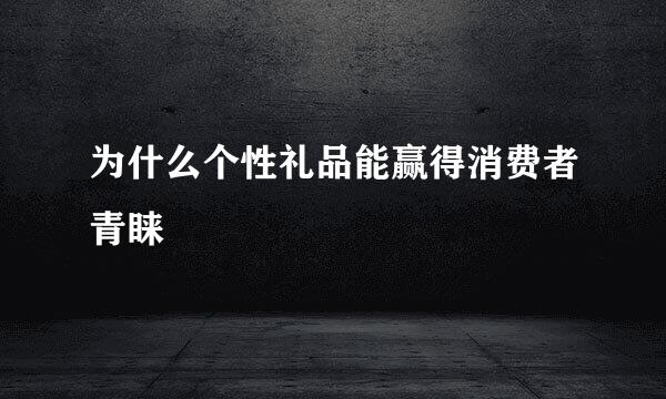 为什么个性礼品能赢得消费者青睐