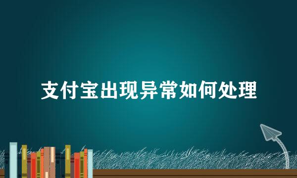 支付宝出现异常如何处理