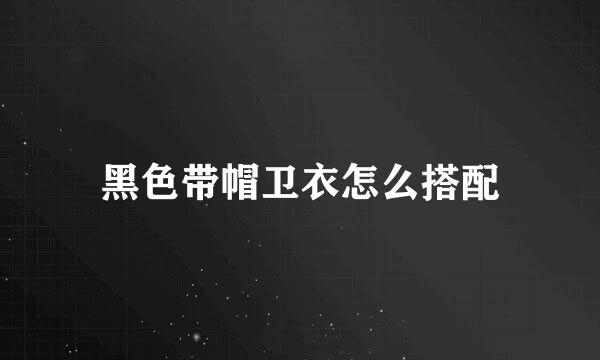 黑色带帽卫衣怎么搭配