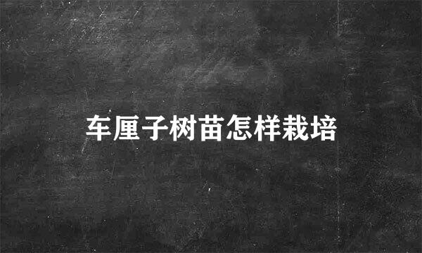 车厘子树苗怎样栽培