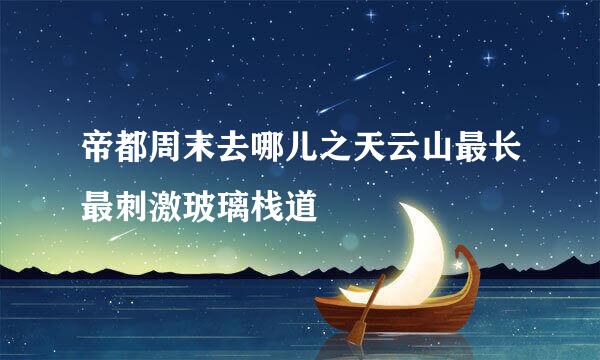 帝都周末去哪儿之天云山最长最刺激玻璃栈道