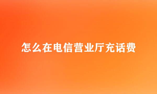 怎么在电信营业厅充话费