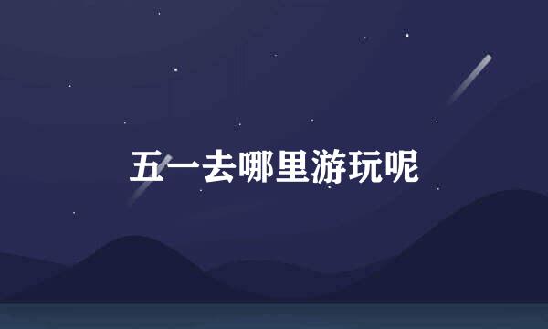 五一去哪里游玩呢