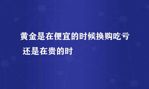 黄金是在便宜的时候换购吃亏 还是在贵的时