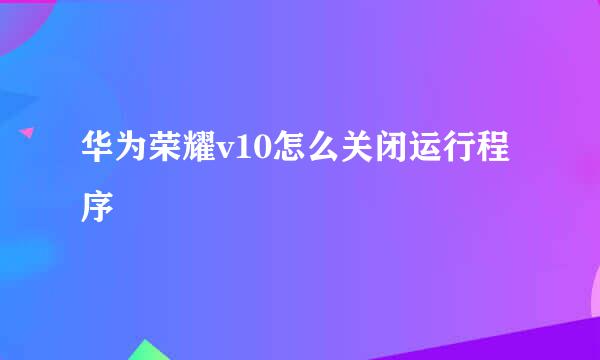 华为荣耀v10怎么关闭运行程序