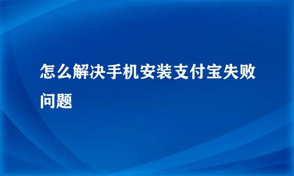 怎么解决手机安装支付宝失败问题