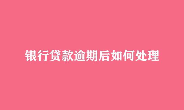 银行贷款逾期后如何处理