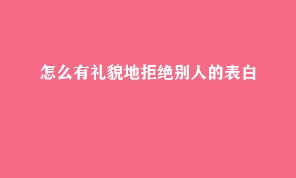 怎么有礼貌地拒绝别人的表白