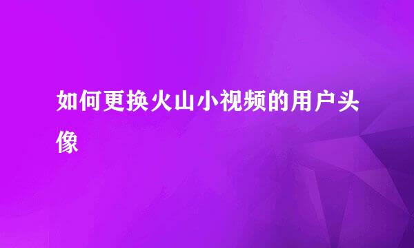 如何更换火山小视频的用户头像
