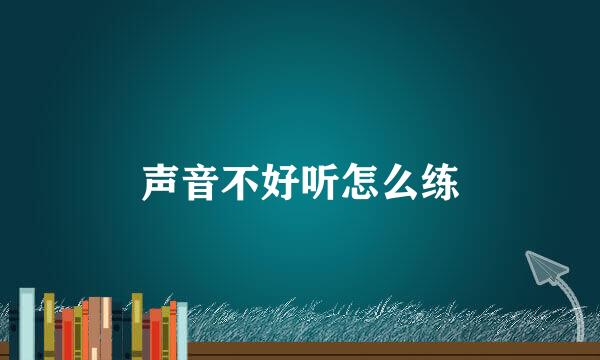 声音不好听怎么练