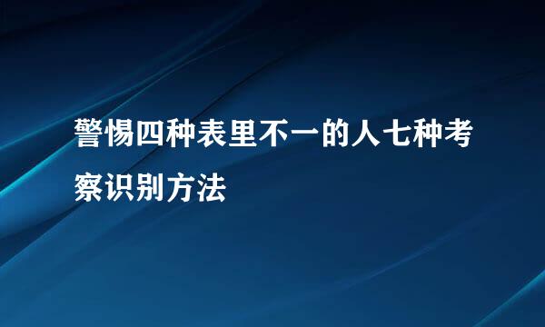 警惕四种表里不一的人七种考察识别方法