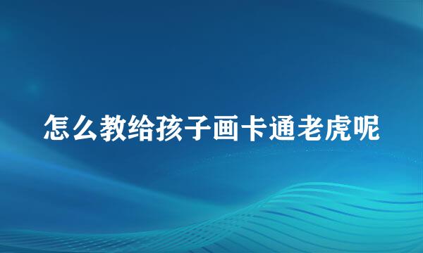 怎么教给孩子画卡通老虎呢