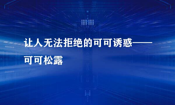 让人无法拒绝的可可诱惑——可可松露