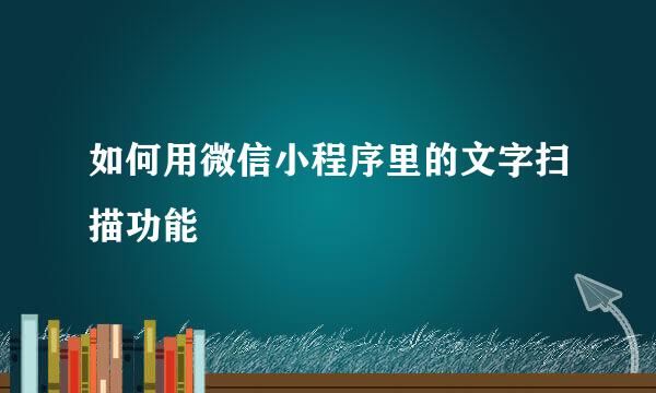 如何用微信小程序里的文字扫描功能