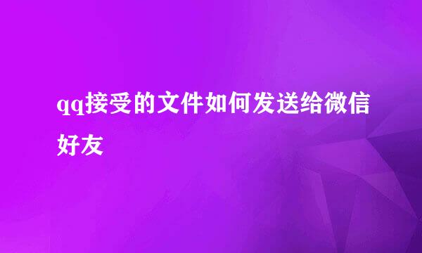 qq接受的文件如何发送给微信好友