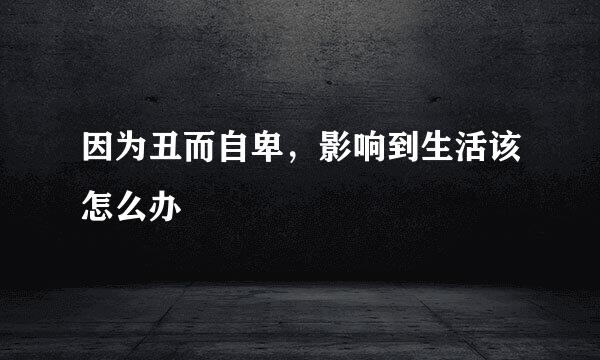 因为丑而自卑，影响到生活该怎么办