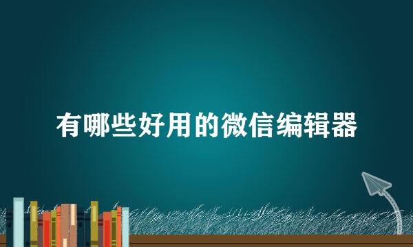 有哪些好用的微信编辑器