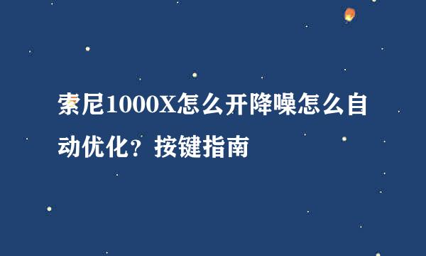 索尼1000X怎么开降噪怎么自动优化？按键指南