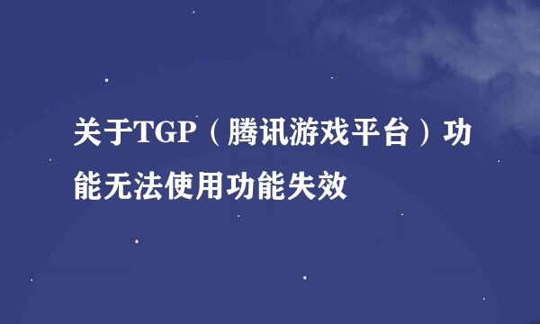 关于TGP（腾讯游戏平台）功能无法使用功能失效
