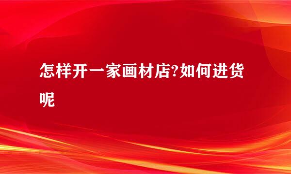 怎样开一家画材店?如何进货呢