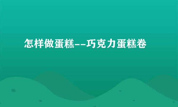 怎样做蛋糕--巧克力蛋糕卷
