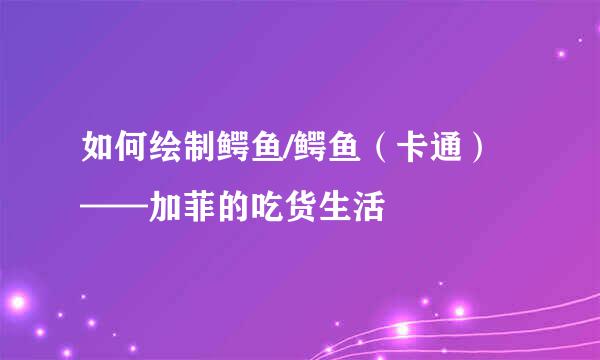 如何绘制鳄鱼/鳄鱼（卡通）——加菲的吃货生活