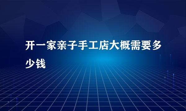 开一家亲子手工店大概需要多少钱