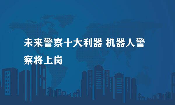 未来警察十大利器 机器人警察将上岗