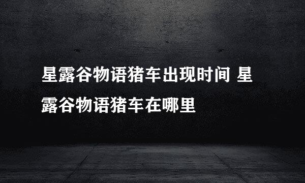 星露谷物语猪车出现时间 星露谷物语猪车在哪里
