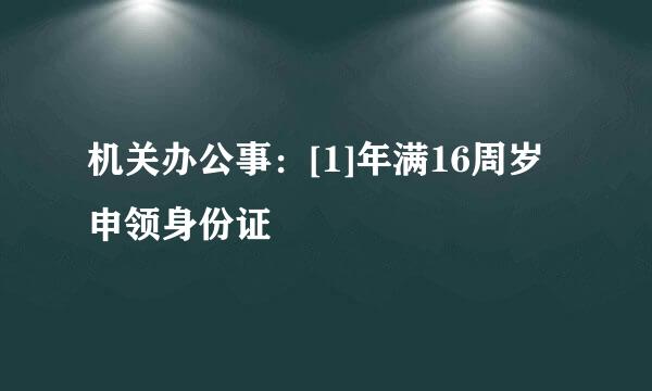 机关办公事：[1]年满16周岁申领身份证