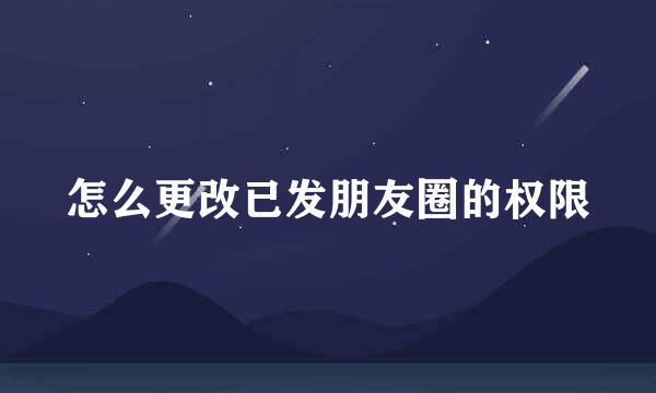 怎么更改已发朋友圈的权限