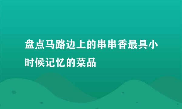 盘点马路边上的串串香最具小时候记忆的菜品