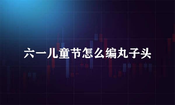 六一儿童节怎么编丸子头